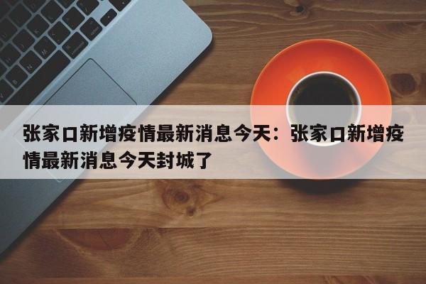 张家口新增疫情最新消息今天：张家口新增疫情最新消息今天封城了