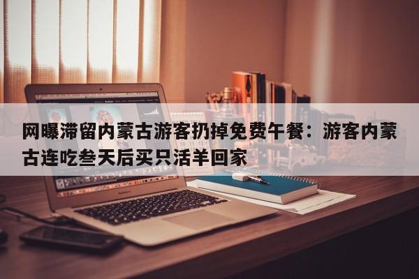 网曝滞留内蒙古游客扔掉免费午餐：游客内蒙古连吃叁天后买只活羊回家