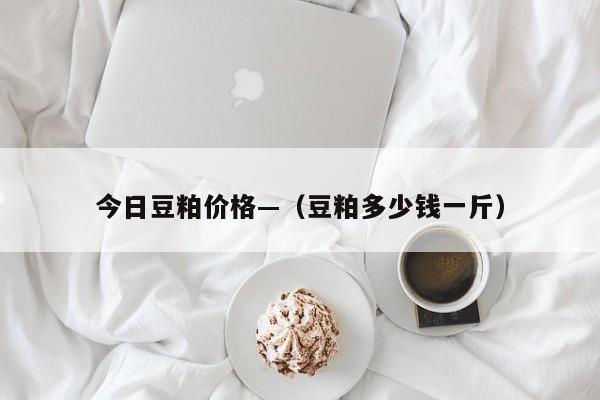 今日豆粕价格—（豆粕多少钱一斤）