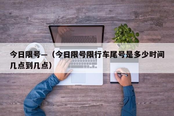 今日限号—（今日限号限行车尾号是多少时间几点到几点）