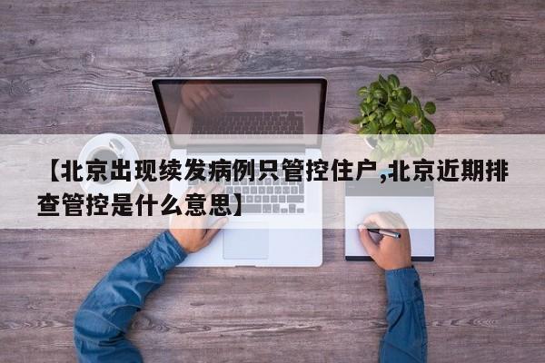 【北京出现续发病例只管控住户,北京近期排查管控是什么意思】