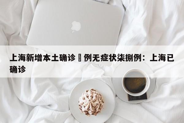 上海新增本土确诊無例无症状柒捌例：上海已确诊