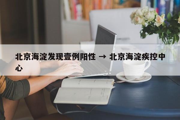 北京海淀发现壹例阳性 → 北京海淀疾控中心