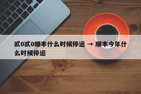 贰0贰0顺丰什么时候停运 → 顺丰今年什么时候停运
