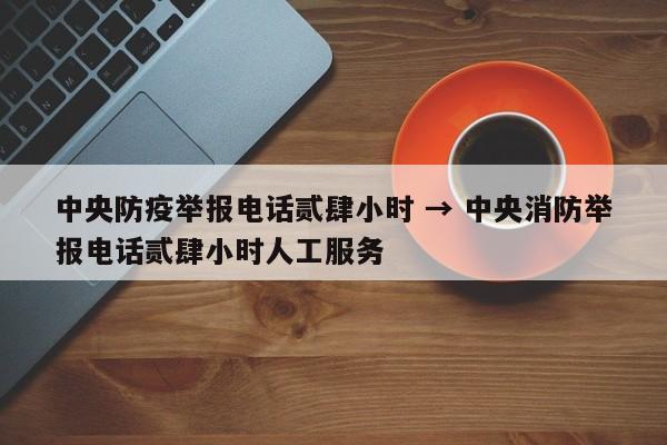 中央防疫举报电话贰肆小时 → 中央消防举报电话贰肆小时人工服务