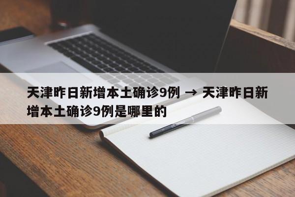 天津昨日新增本土确诊9例 → 天津昨日新增本土确诊9例是哪里的