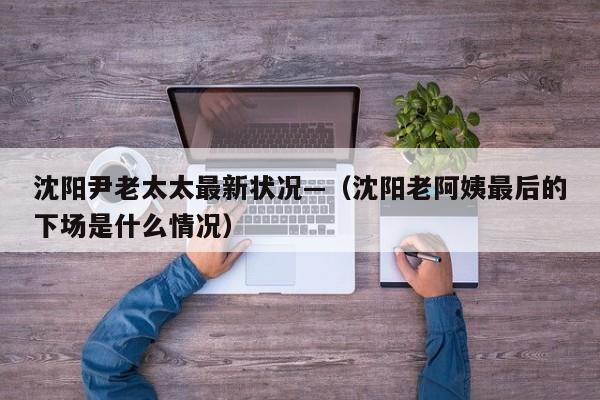 沈阳尹老太太最新状况—（沈阳老阿姨最后的下场是什么情况）