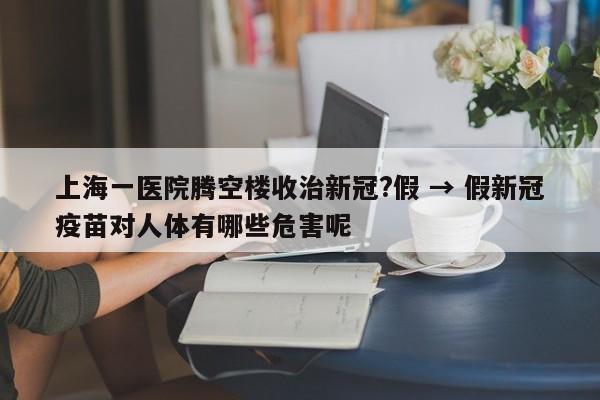 上海一医院腾空楼收治新冠?假 → 假新冠疫苗对人体有哪些危害呢