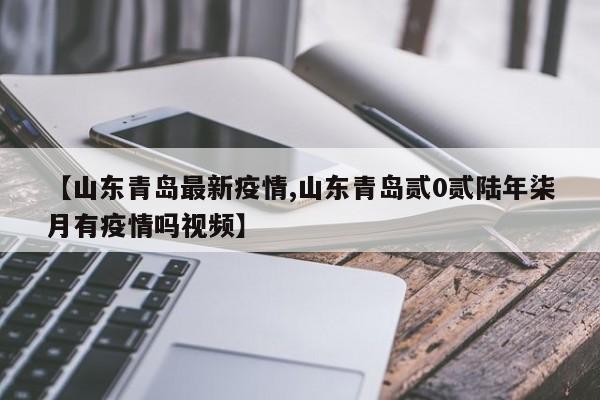 【山东青岛最新疫情,山东青岛贰0贰陆年柒月有疫情吗视频】
