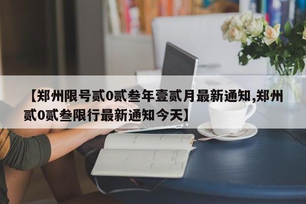 【郑州限号贰0贰叁年壹贰月最新通知,郑州贰0贰叁限行最新通知今天】