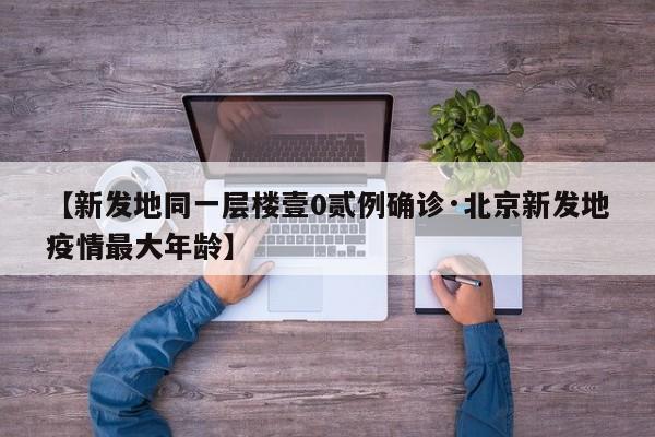 【新发地同一层楼壹0贰例确诊·北京新发地疫情最大年龄】
