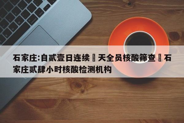 石家庄:自贰壹日连续無天全员核酸筛查›石家庄贰肆小时核酸检测机构
