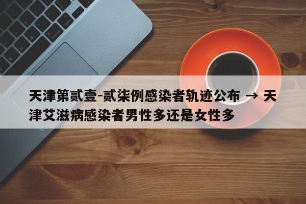 天津第贰壹-贰柒例感染者轨迹公布 → 天津艾滋病感染者男性多还是女性多