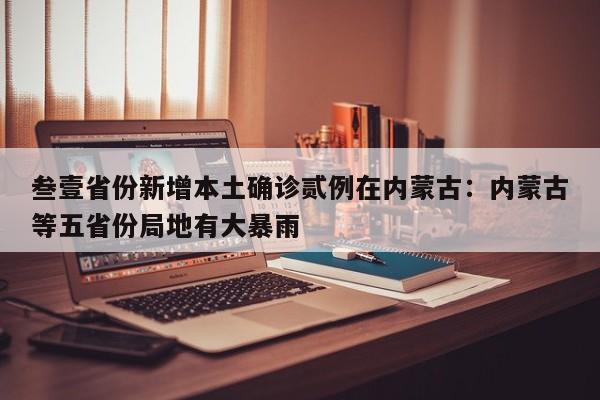 叁壹省份新增本土确诊贰例在内蒙古：内蒙古等五省份局地有大暴雨