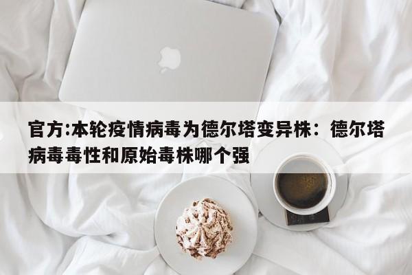 官方:本轮疫情病毒为德尔塔变异株：德尔塔病毒毒性和原始毒株哪个强