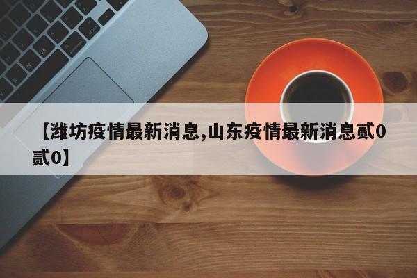 【潍坊疫情最新消息,山东疫情最新消息贰0贰0】