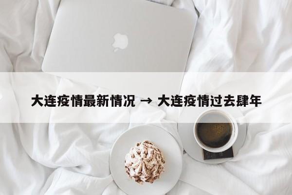 大连疫情最新情况 → 大连疫情过去肆年