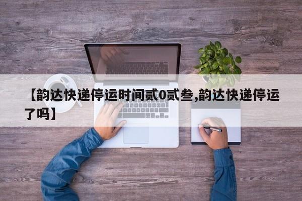 【韵达快递停运时间贰0贰叁,韵达快递停运了吗】