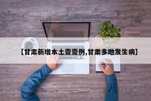 【甘肃新增本土壹壹例,甘肃多地发生病】