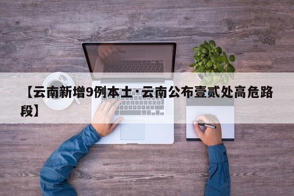 【云南新增9例本土·云南公布壹贰处高危路段】