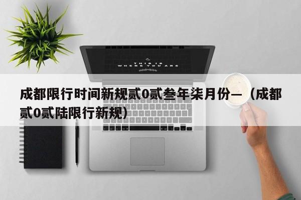 成都限行时间新规贰0贰叁年柒月份—（成都贰0贰陆限行新规）