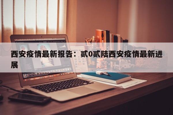 西安疫情最新报告：贰0贰陆西安疫情最新进展