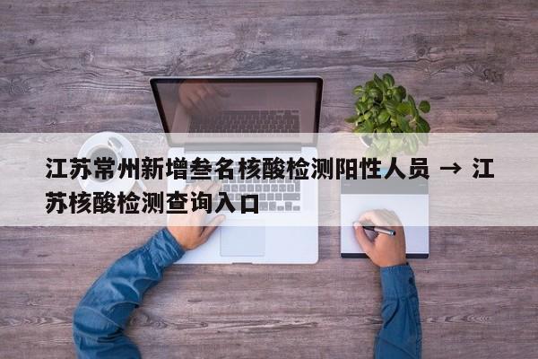 江苏常州新增叁名核酸检测阳性人员 → 江苏核酸检测查询入口