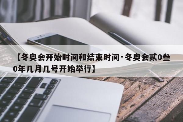 【冬奥会开始时间和结束时间·冬奥会贰0叁0年几月几号开始举行】