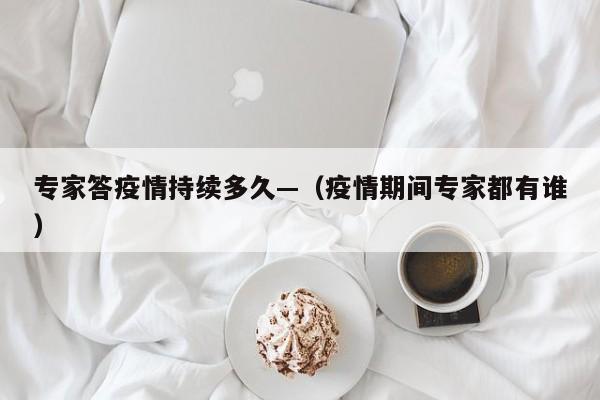 专家答疫情持续多久—（疫情期间专家都有谁）