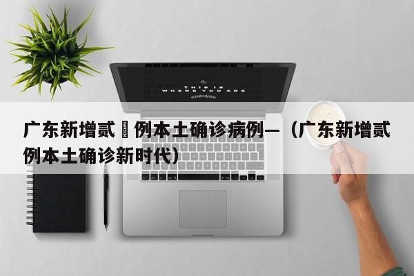 广东新增贰無例本土确诊病例—（广东新增贰例本土确诊新时代）