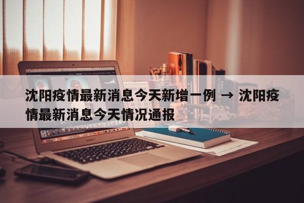 沈阳疫情最新消息今天新增一例 → 沈阳疫情最新消息今天情况通报