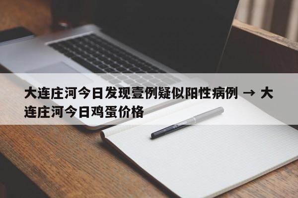 大连庄河今日发现壹例疑似阳性病例 → 大连庄河今日鸡蛋价格
