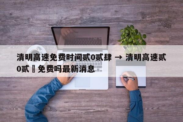 清明高速免费时间贰0贰肆 → 清明高速贰0贰無免费吗最新消息