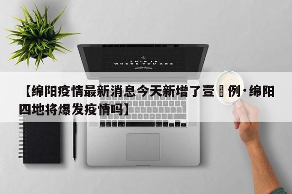 【绵阳疫情最新消息今天新增了壹無例·绵阳四地将爆发疫情吗】