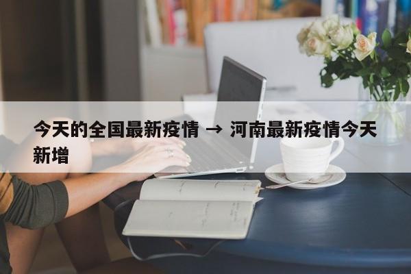 今天的全国最新疫情 → 河南最新疫情今天新增