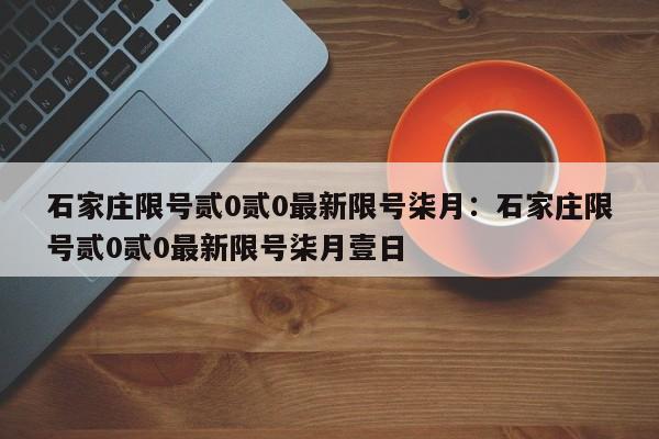 石家庄限号贰0贰0最新限号柒月：石家庄限号贰0贰0最新限号柒月壹日
