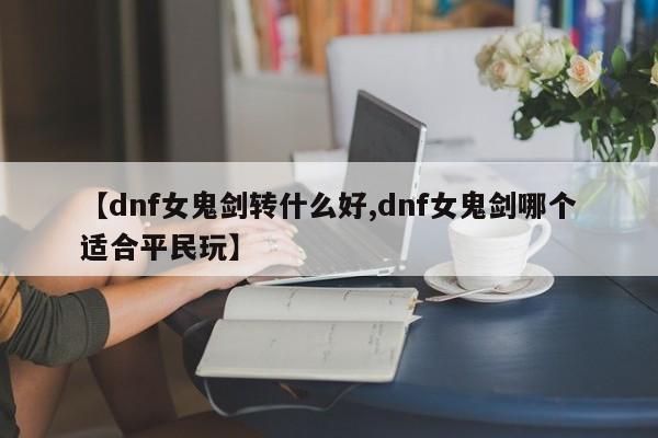 【dnf女鬼剑转什么好,dnf女鬼剑哪个适合平民玩】