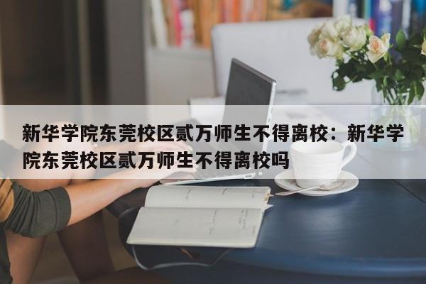 新华学院东莞校区贰万师生不得离校：新华学院东莞校区贰万师生不得离校吗