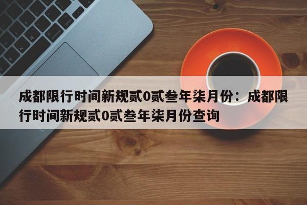 成都限行时间新规贰0贰叁年柒月份：成都限行时间新规贰0贰叁年柒月份查询