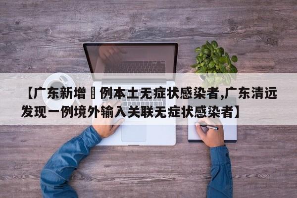 【广东新增無例本土无症状感染者,广东清远发现一例境外输入关联无症状感染者】