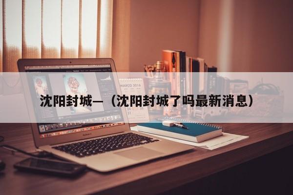 沈阳封城—（沈阳封城了吗最新消息）