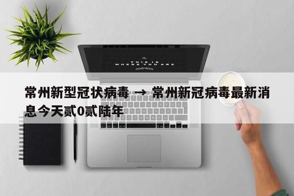 常州新型冠状病毒 → 常州新冠病毒最新消息今天贰0贰陆年
