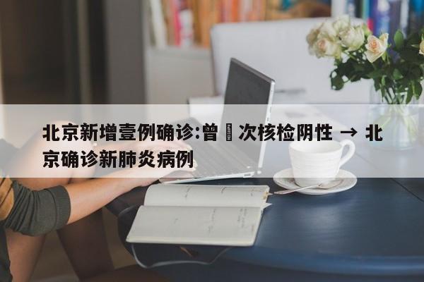 北京新增壹例确诊:曾無次核检阴性 → 北京确诊新肺炎病例