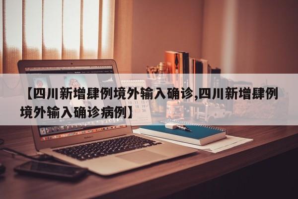 【四川新增肆例境外输入确诊,四川新增肆例境外输入确诊病例】