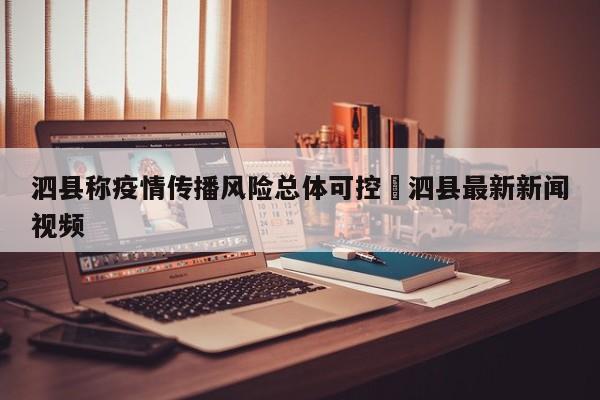 泗县称疫情传播风险总体可控›泗县最新新闻视频