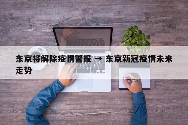 东京将解除疫情警报 → 东京新冠疫情未来走势