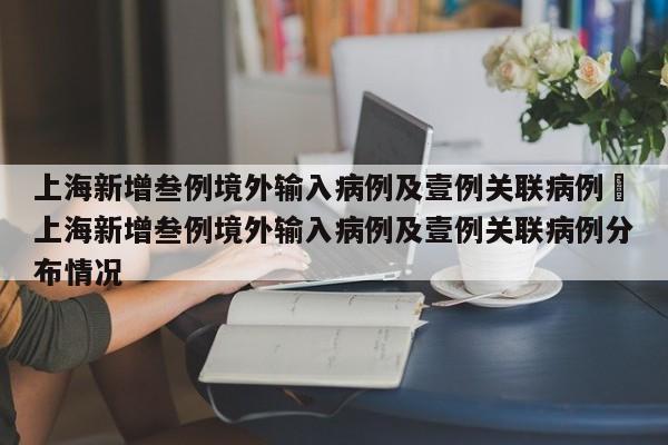 上海新增叁例境外输入病例及壹例关联病例›上海新增叁例境外输入病例及壹例关联病例分布情况