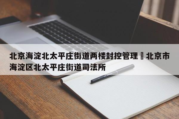 北京海淀北太平庄街道两楼封控管理›北京市海淀区北太平庄街道司法所