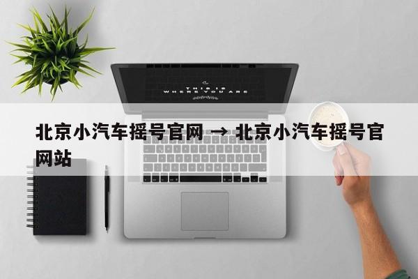 北京小汽车摇号官网 → 北京小汽车摇号官网站