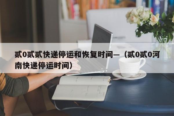 贰0贰贰快递停运和恢复时间—（贰0贰0河南快递停运时间）